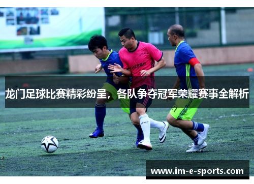 龙门足球比赛精彩纷呈，各队争夺冠军荣耀赛事全解析